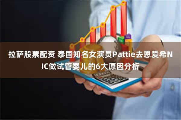 拉萨股票配资 泰国知名女演员Pattie去恩爱希NIC做试管婴儿的6大原因分析