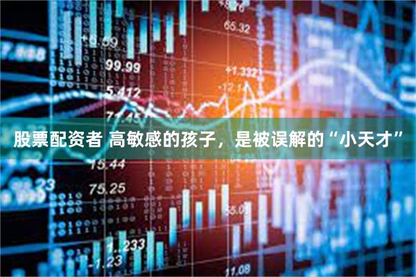 股票配资者 高敏感的孩子，是被误解的“小天才”