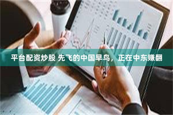 平台配资炒股 先飞的中国早鸟，正在中东赚翻