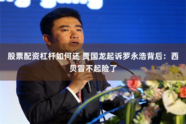 股票配资杠杆如何还 贾国龙起诉罗永浩背后：西贝冒不起险了