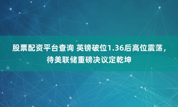 股票配资平台查询 英镑破位1.36后高位震荡，待美联储重磅决议定乾坤