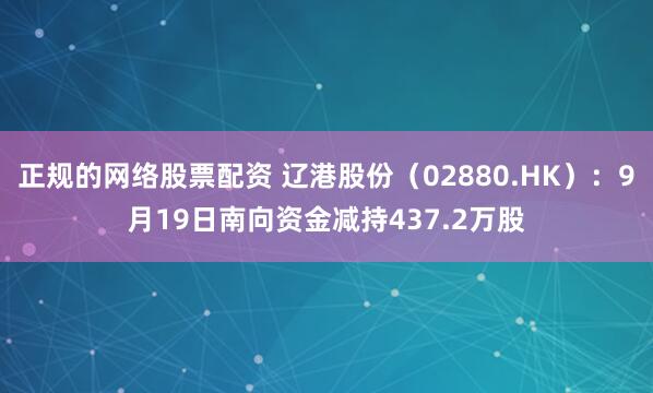 正规的网络股票配资 辽港股份（02880.HK）：9月19日南向资金减持437.2万股