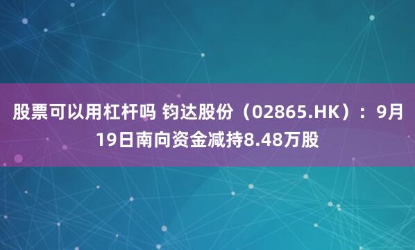 股票可以用杠杆吗 钧达股份（02865.HK）：9月19日南向资金减持8.48万股