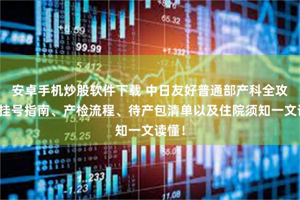 安卓手机炒股软件下载 中日友好普通部产科全攻略：挂号指南、产检流程、待产包清单以及住院须知一文读懂！