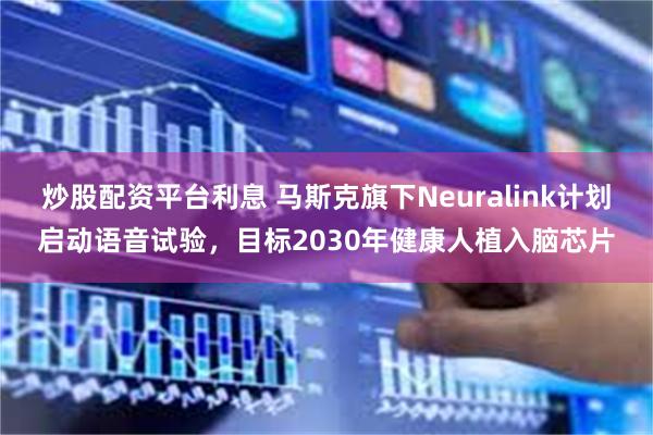 炒股配资平台利息 马斯克旗下Neuralink计划启动语音试验，目标2030年健康人植入脑芯片