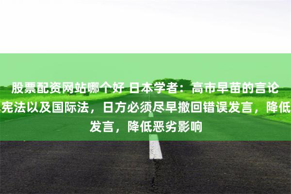 股票配资网站哪个好 日本学者:高市早苗的言论违反日本宪法以及国际法,日方必须尽早撤回错误发言,降低恶劣影响