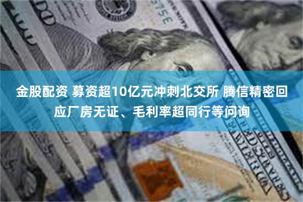 金股配资 募资超10亿元冲刺北交所 腾信精密回应厂房无证、毛利率超同行等问询