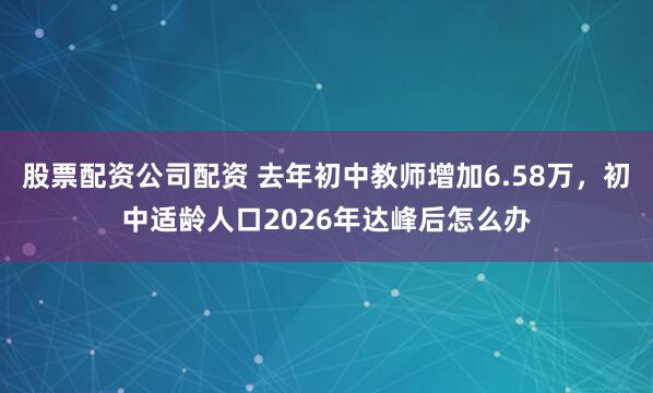 股票配资公司配资 去年初中教师增加6.58万，初中适龄人口2026年达峰后怎么办