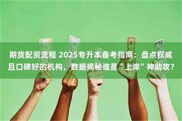 期货配资流程 2025专升本备考指南:盘点权威且口碑好的机构,数据揭秘谁是“上岸”神助攻?