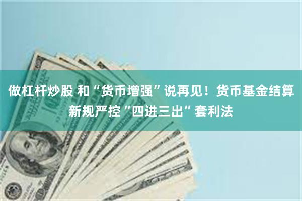 做杠杆炒股 和“货币增强”说再见!货币基金结算新规严控“四进三出”套利法
