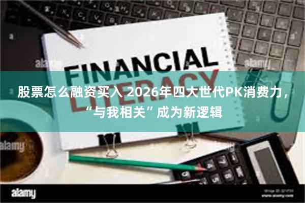 股票怎么融资买入 2026年四大世代PK消费力,“与我相关”成为新逻辑