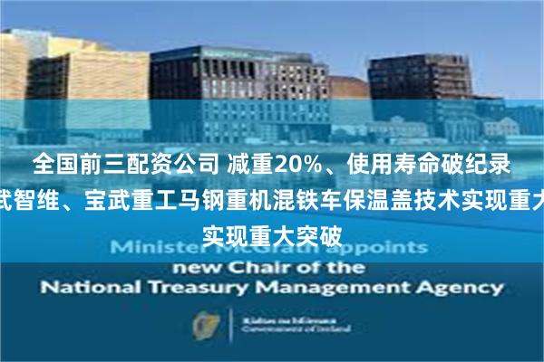 全国前三配资公司 减重20%、使用寿命破纪录！宝武智维、宝武重工马钢重机混铁车保温盖技术实现重大突破