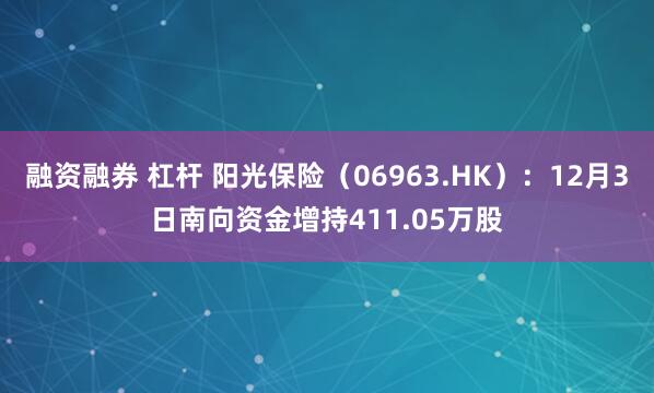 融资融券 杠杆 阳光保险(06963.HK):12月3日南向资金增持411.05万股