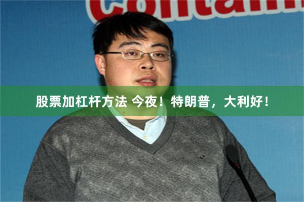 股票加杠杆方法 今夜!特朗普,大利好!