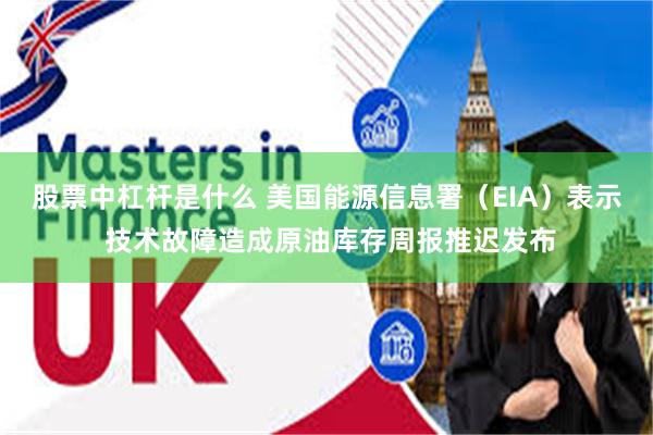 股票中杠杆是什么 美国能源信息署(EIA)表示 技术故障造成原油库存周报推迟发布