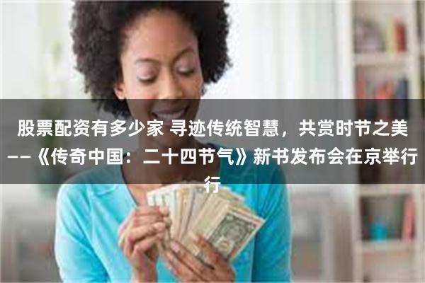 股票配资有多少家 寻迹传统智慧，共赏时节之美——《传奇中国：二十四节气》新书发布会在京举行