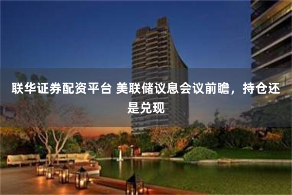 联华证券配资平台 美联储议息会议前瞻，持仓还是兑现