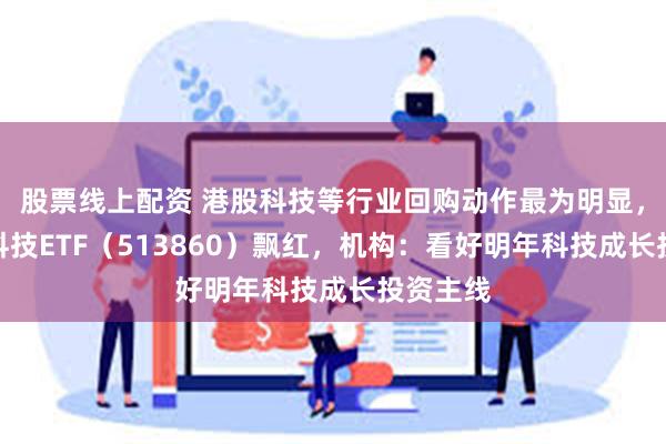 股票线上配资 港股科技等行业回购动作最为明显，港股通科技ETF（513860）飘红，机构：看好明年科技成长投资主线