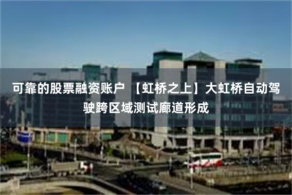 可靠的股票融资账户 【虹桥之上】大虹桥自动驾驶跨区域测试廊道形成