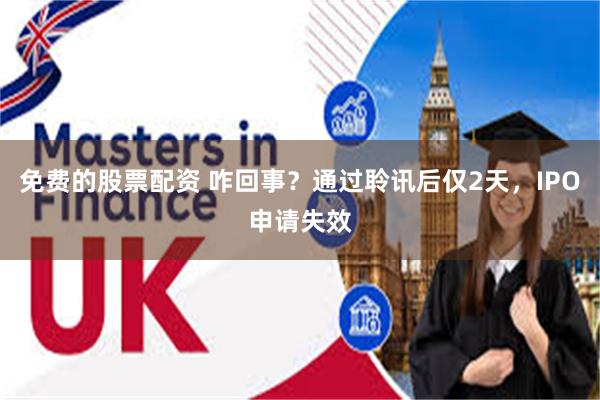 免费的股票配资 咋回事？通过聆讯后仅2天，IPO申请失效