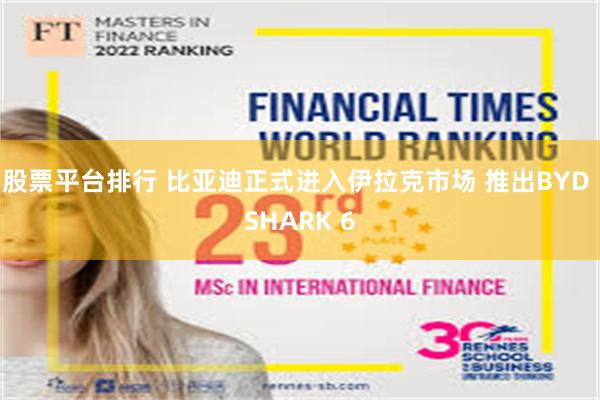 股票平台排行 比亚迪正式进入伊拉克市场 推出BYD SHARK 6
