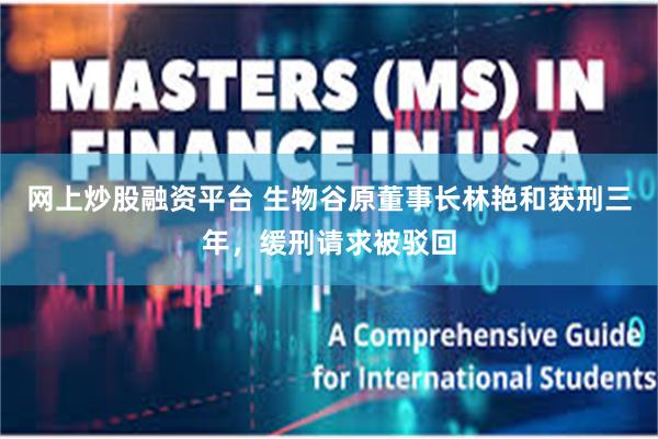 网上炒股融资平台 生物谷原董事长林艳和获刑三年，缓刑请求被驳回