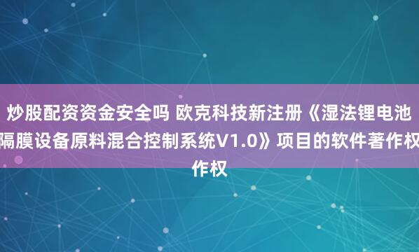炒股配资资金安全吗 欧克科技新注册《湿法锂电池隔膜设备原料混合控制系统V1.0》项目的软件著作权