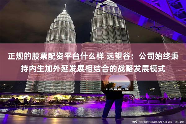 正规的股票配资平台什么样 远望谷:公司始终秉持内生加外延发展相结合的战略发展模式