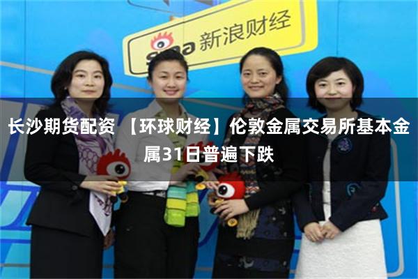 长沙期货配资 【环球财经】伦敦金属交易所基本金属31日普遍下跌